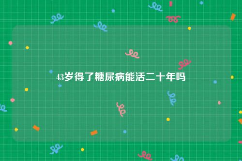 43岁得了糖尿病能活二十年吗
