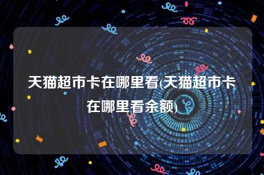 天猫超市卡在哪里看(天猫超市卡在哪里看余额)