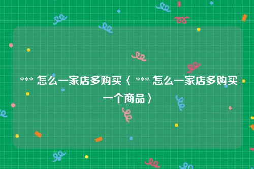  *** 怎么一家店多购买〈 *** 怎么一家店多购买一个商品〉