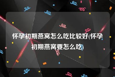 怀孕初期燕窝怎么吃比较好(怀孕初期燕窝要怎么吃)