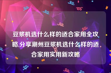 豆浆机选什么样的适合家用全攻略,分享潮州豆浆机选什么样的适合家用实用新攻略