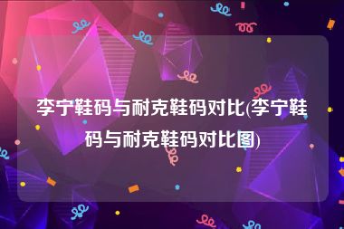 李宁鞋码与耐克鞋码对比(李宁鞋码与耐克鞋码对比图)