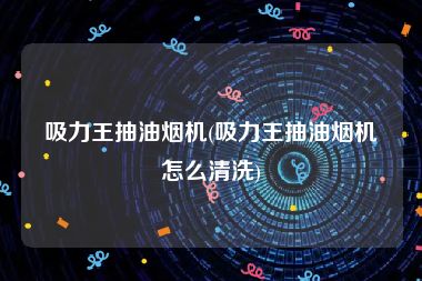 吸力王抽油烟机(吸力王抽油烟机怎么清洗)