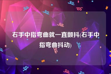 右手中指弯曲就一直颤抖(右手中指弯曲抖动)