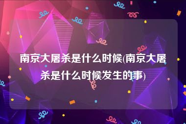南京大屠杀是什么时候(南京大屠杀是什么时候发生的事)