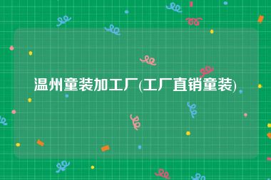 温州童装加工厂(工厂直销童装)