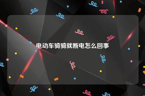 电动车骑骑就断电怎么回事