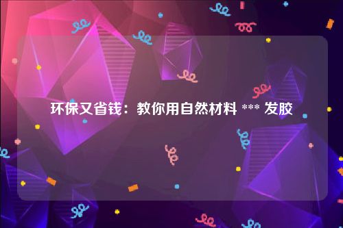 环保又省钱：教你用自然材料 *** 发胶
