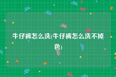 牛仔裤怎么洗(牛仔裤怎么洗不掉色)