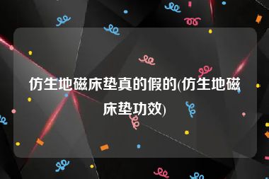 仿生地磁床垫真的假的(仿生地磁床垫功效)