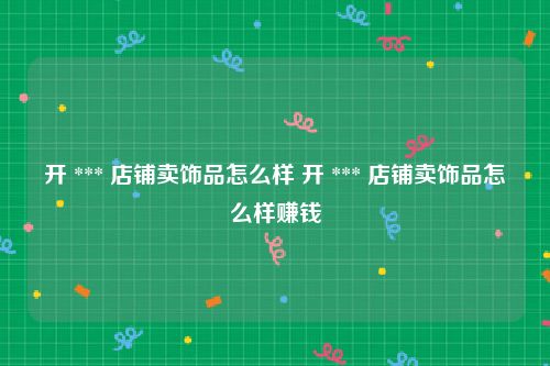 开 *** 店铺卖饰品怎么样 开 *** 店铺卖饰品怎么样赚钱