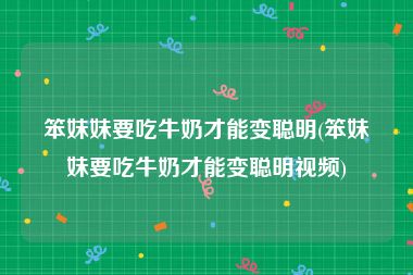 笨妹妹要吃牛奶才能变聪明(笨妹妹要吃牛奶才能变聪明视频)