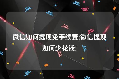 微信如何提现免手续费(微信提现如何少花钱)