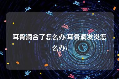 耳骨洞合了怎么办(耳骨洞发炎怎么办)