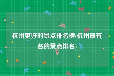 杭州更好的景点排名榜(杭州最有名的景点排名)