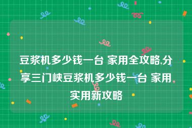 豆浆机多少钱一台 家用全攻略,分享三门峡豆浆机多少钱一台 家用实用新攻略