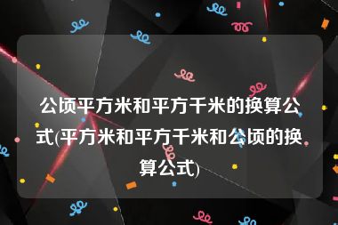 公顷平方米和平方千米的换算公式(平方米和平方千米和公顷的换算公式)