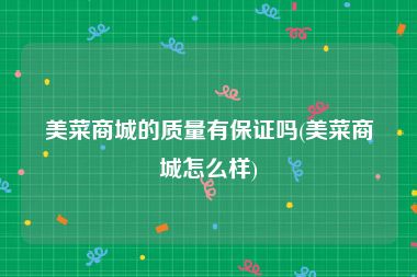 美菜商城的质量有保证吗(美菜商城怎么样)