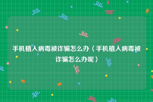 手机植入病毒被诈骗怎么办〈手机植入病毒被诈骗怎么办呢〉