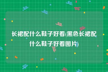 长裙配什么鞋子好看(黑色长裙配什么鞋子好看图片)