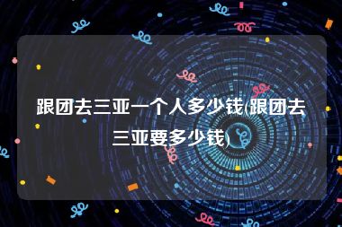 跟团去三亚一个人多少钱(跟团去三亚要多少钱)