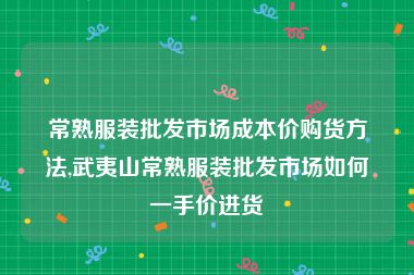 常熟服装批发市场成本价购货方法,武夷山常熟服装批发市场如何一手价进货