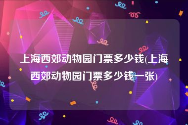 上海西郊动物园门票多少钱(上海西郊动物园门票多少钱一张)