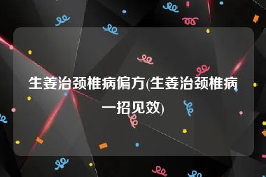 生姜治颈椎病偏方(生姜治颈椎病一招见效)