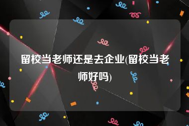 留校当老师还是去企业(留校当老师好吗)