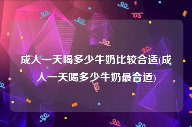 成人一天喝多少牛奶比较合适(成人一天喝多少牛奶最合适)