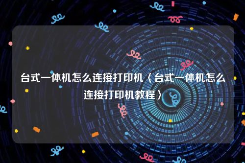 台式一体机怎么连接打印机〈台式一体机怎么连接打印机教程〉