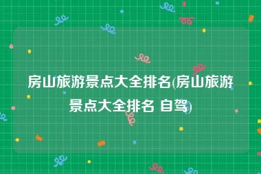 房山旅游景点大全排名(房山旅游景点大全排名 自驾)