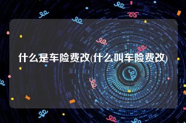 什么是车险费改(什么叫车险费改)