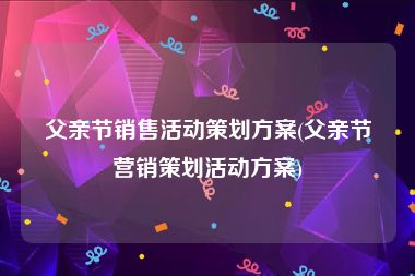 父亲节销售活动策划方案(父亲节营销策划活动方案)