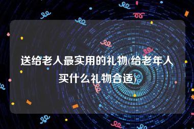 送给老人最实用的礼物(给老年人买什么礼物合适)