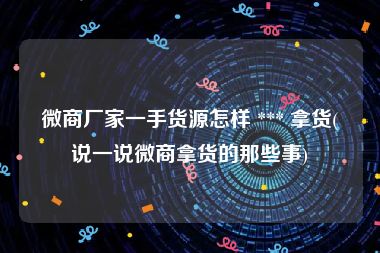微商厂家一手货源怎样 *** 拿货(说一说微商拿货的那些事)