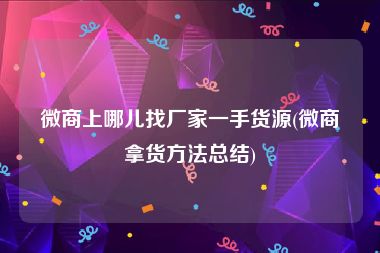 微商上哪儿找厂家一手货源(微商拿货方法总结)