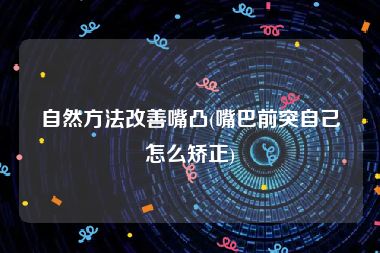 自然方法改善嘴凸(嘴巴前突自己怎么矫正)