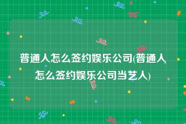普通人怎么签约娱乐公司(普通人怎么签约娱乐公司当艺人)