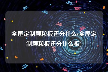 全屋定制颗粒板还分什么(全屋定制颗粒板还分什么板)