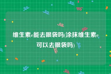维生素e能去眼袋吗(涂抹维生素e可以去眼袋吗)