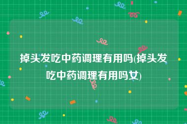 掉头发吃中药调理有用吗(掉头发吃中药调理有用吗女)