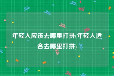 年轻人应该去哪里打拼(年轻人适合去哪里打拼)
