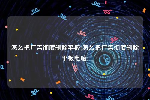 怎么把广告彻底删除平板(怎么把广告彻底删除平板电脑)