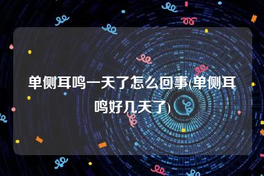 单侧耳鸣一天了怎么回事(单侧耳鸣好几天了)