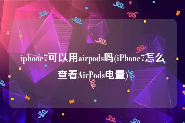 iphone7可以用airpods吗(iPhone7怎么查看AirPods电量)