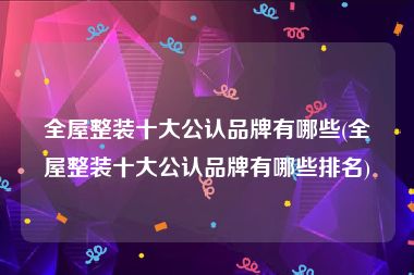 全屋整装十大公认品牌有哪些(全屋整装十大公认品牌有哪些排名)