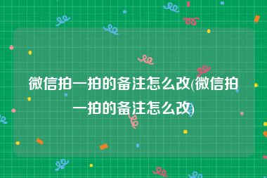 微信拍一拍的备注怎么改(微信拍一拍的备注怎么改)