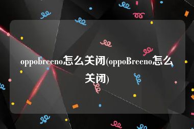 oppobreeno怎么关闭(oppoBreeno怎么关闭)