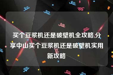 买个豆浆机还是破壁机全攻略,分享中山买个豆浆机还是破壁机实用新攻略